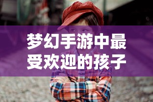 梦幻手游中最受欢迎的孩子类型详解，哪种孩子最佳？  第1张