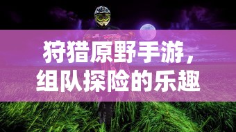 狩猎原野手游，组队探险的乐趣与挑战之旅  第1张