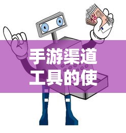 手游渠道工具使用详解，操作指南与技巧分享  第1张