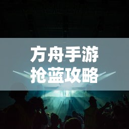 方舟手游抢蓝攻略，技巧解析与食物选择指南  第1张