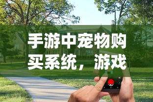 手游宠物购买系统，开启游戏乐趣与虚拟互动新纪元  第1张