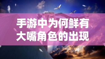 手游中的角色多样性探讨，为何大嘴角色鲜有出现？  第1张