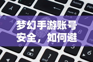 梦幻手游账号安全指南，如何预防账号被盗风险  第1张