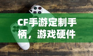 CF手游定制手柄，游戏硬件新时代的探索  第1张