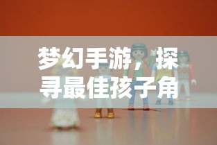 梦幻手游，探寻最佳孩子角色选择攻略  第1张