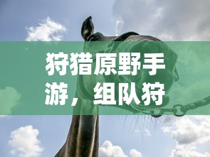 狩猎原野手游，组队狩猎的乐趣与挑战探索  第1张