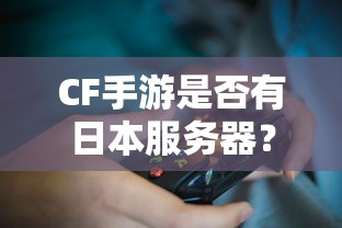 CF手游日本服务器探究，游戏全球化发展之路  第1张