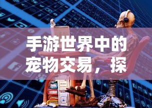 手游世界中的宠物交易，探索手游买宠物的机遇与挑战  第1张