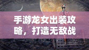 手游龙女战斗装备打造攻略，无敌出装指南  第1张
