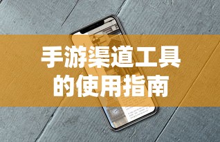 手游渠道工具使用详解，操作指南与技巧分享  第1张