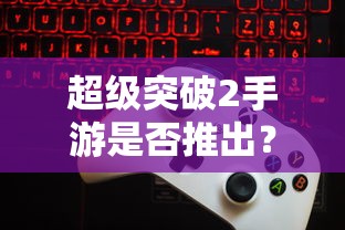 超级突破2手游移植探讨，可能性分析  第1张