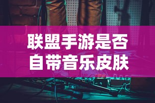 联盟手游音乐皮肤深度解析与探讨，是否自带功能？  第1张