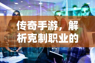 传奇手游职业克制解析，揭秘职业秘密  第1张