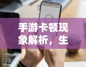 手游卡顿现象深度解析，生死手游卡顿原因探究  第1张