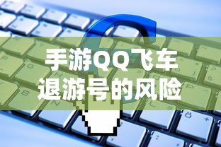 手游QQ飞车退游号的风险与封号问题解析  第1张