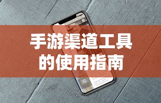手游渠道工具使用详解，操作指南与技巧分享  第1张