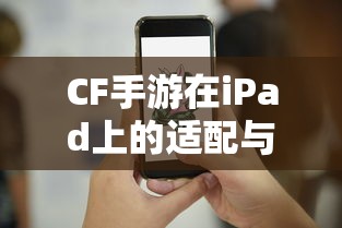 CF手游iPad完美融合，射击游戏的极致体验  第1张