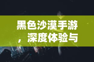 黑色沙漠手游，深度体验与全面解析  第1张