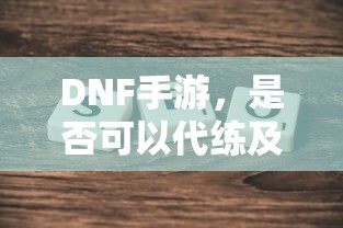 DNF手游，是否可以代练的探讨与解析  第1张