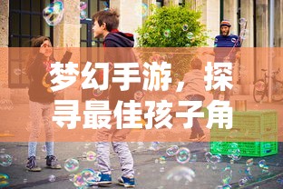 梦幻手游，探寻最佳孩子角色选择攻略  第1张