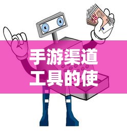 手游渠道工具使用详解，操作指南与技巧分享  第1张