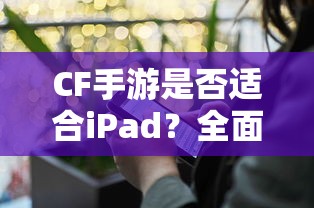 CF手游在iPad上的体验全面解析，是否值得一试？  第1张