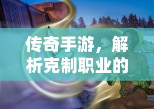 传奇手游职业克制解析，揭秘职业秘密  第1张
