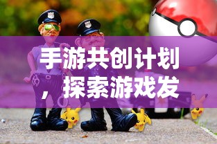手游共创计划，开启游戏发展新时代的探索之旅  第1张