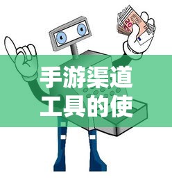 手游渠道工具使用详解，操作指南与技巧分享  第1张
