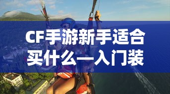 CF手游新手入门装备推荐指南，购买哪些装备更适合新手？  第1张