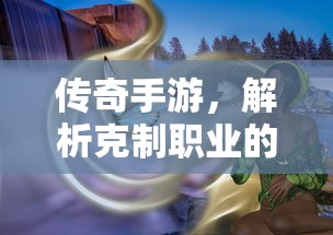 传奇手游职业克制解析，揭秘职业秘密  第1张