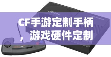 CF手游定制手柄，游戏硬件定制的新趋势  第1张