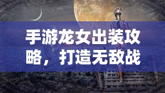手游龙女战斗装备打造攻略，无敌出装指南  第1张