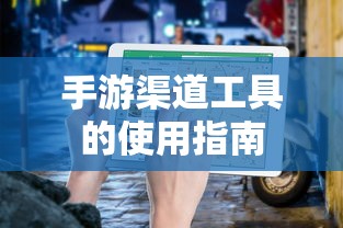 手游渠道工具使用详解，操作指南与技巧分享  第1张