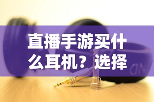 直播手游耳机选购指南，游戏耳机的关键因素解析  第1张