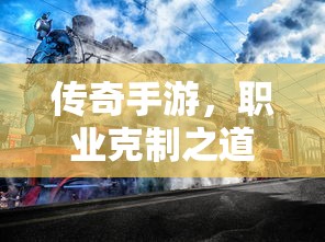 传奇手游，职业克制策略揭秘  第1张