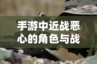 手游中近战恶心角色与战术深度解析  第1张
