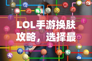 LOL手游换肤攻略，最佳换肤工具选择指南  第1张
