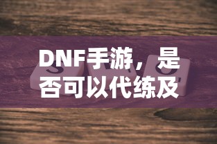 DNF手游，是否可以代练的探讨与解析  第1张