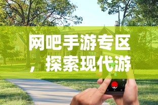 网吧手游专区，现代游戏新领域的探索之旅  第1张