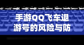 手游QQ飞车退游号的风险解析及防范措施，封禁风险探讨  第1张