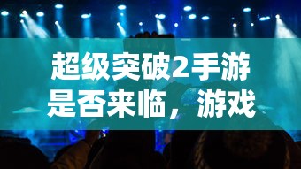 超级突破2手游跨平台探索与挑战，游戏是否来临？  第1张