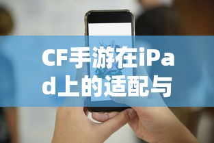 CF手游iPad完美融合，射击游戏的极致体验  第1张