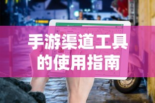 手游渠道工具使用详解，操作指南与技巧分享  第1张