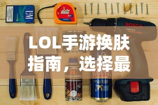 LOL手游换肤指南，最佳换肤工具选择攻略  第1张