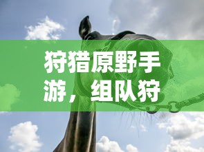狩猎原野手游，组队狩猎的乐趣与挑战探索  第1张