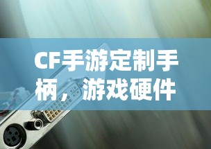 CF手游定制手柄，游戏硬件定制的新趋势  第1张