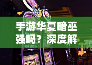 手游华夏暗巫全面解析，游戏性能与特色深度探讨  第1张