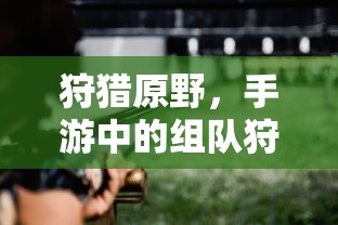 手游组队狩猎盛宴，狩猎原野的探险之旅  第1张