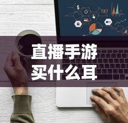 直播手游耳机选购指南，游戏耳机的关键因素解析  第1张